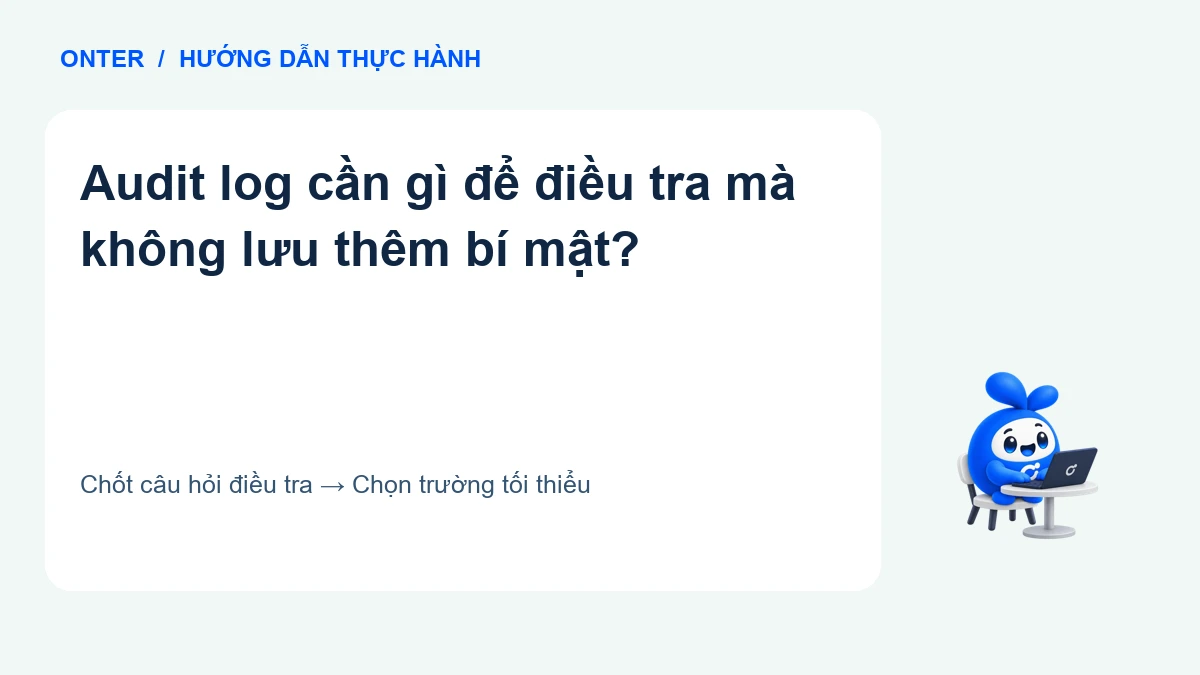 Audit log cần gì để điều tra mà không lưu thêm bí mật?
